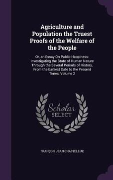 portada Agriculture and Population the Truest Proofs of the Welfare of the People: Or, an Essay On Public Happiness: Investigating the State of Human Nature T (en Inglés)