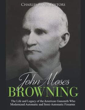 portada John Moses Browning: The Life and Legacy of the American Gunsmith who Modernized Automatic and Semi-Automatic Firearms (en Inglés)