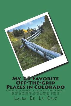 portada My 25 Favorite Off-The-Grid Places in Colorado: Places I traveled in Colorado that weren't invaded by every other wacky tourist that thought they shou (en Inglés)