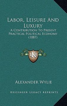 portada labor, leisure and luxury: a contribution to present practical political economy (1887) (en Inglés)