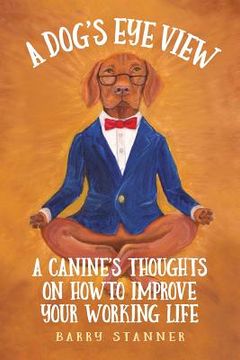 portada A Dog's Eye View: A Canine's Thoughts on How to Improve Your Working Life (en Inglés)