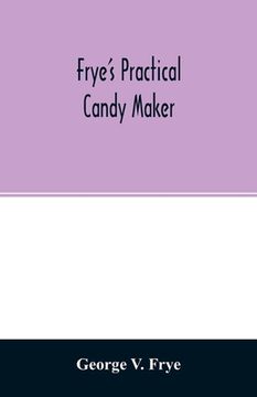 portada Frye's Practical Candy Maker: Comprising Practical Receipts for the Manufacture of Fine "Hand-Made" Candies, Especially Adapted for Fine Retail Trade Paperback (en Inglés)