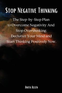 portada Stop Negative Thinking: The Step-by-Step Plan to Overcome Negativity And Stop Overthinking. Declutter Your Mind and Start Thinking Positively (en Inglés)