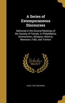portada A Series of Extemporaneous Discourses: Delivered in the Several Meetings of the Society of Friends, in Philadelphia, Germantown, Abington, Byberry, Ne (en Inglés)