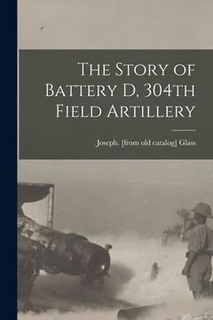 portada The Story of Battery D, 304th Field Artillery (en Inglés)