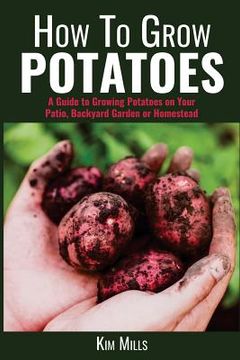 portada How to Grow Potatoes: A Guide to Growing Potatoes on Your Patio, Backyard Garden or Homestead (en Inglés)