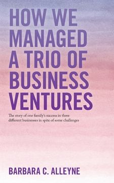 portada How We Managed a Trio of Business Ventures: The Story of One Family's Success in Three Different Businesses in Spite of Some Challenges (en Inglés)