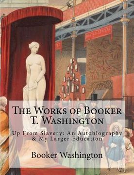 portada The Works of Booker T. Washington: Up From Slavery: An Autobiography & My Larger Education (en Inglés)