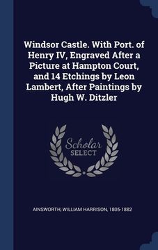 portada Windsor Castle. With Port. of Henry IV, Engraved After a Picture at Hampton Court, and 14 Etchings by Leon Lambert, After Paintings by Hugh W. Ditzler