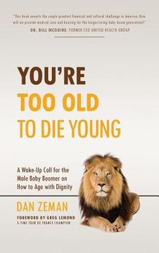 portada You're Too Old to Die Young: A Wake-Up Call for the Male Baby Boomer on How to Age with Dignity (en Inglés)