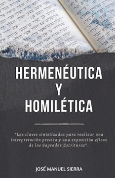 Hermenéutica y Homilética: Las claves sintetizadas para una correcta interpretación y una exposición eficaz de las Sagradas Escrituras (in Spanish)