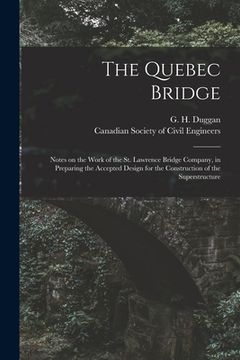 portada The Quebec Bridge [microform]: Notes on the Work of the St. Lawrence Bridge Company, in Preparing the Accepted Design for the Construction of the Sup