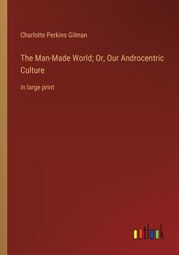 portada The Man-Made World; Or, Our Androcentric Culture: in large print