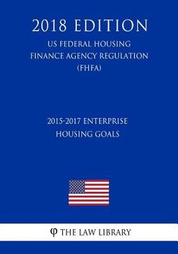 portada 2015-2017 Enterprise Housing Goals (US Federal Housing Finance Agency Regulation) (FHFA) (2018 Edition)