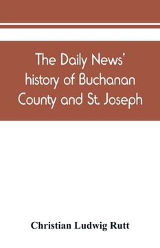 portada The Daily news' history of Buchanan County and St. Joseph, Mo. From the time of the Platte purchase to the end of the year 1898. Preceded by a short h (in English)