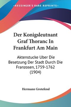 portada Der Konigsleutnant Graf Thoranc In Frankfurt Am Main: Aktenstucke Uber Die Besetzung Der Stadt Durch Die Franzosen, 1759-1762 (1904) (en Alemán)