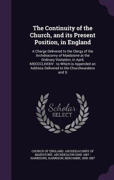 portada The Continuity of the Church, and its Present Position, in England: A Charge Delivered to the Clergy of the Archdeaconry of Maidstone at the Ordinary (en Inglés)