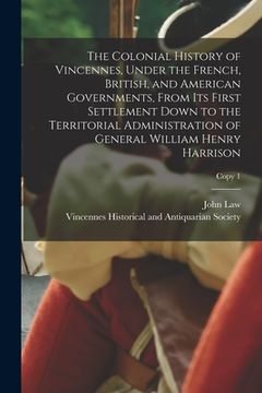portada The Colonial History of Vincennes, Under the French, British, and American Governments, From Its First Settlement Down to the Territorial Administrati (en Inglés)