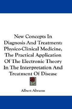 portada new concepts in diagnosis and treatment: physico-clinical medicine, the practical application of the electronic theory in the interpretation and treat (en Inglés)