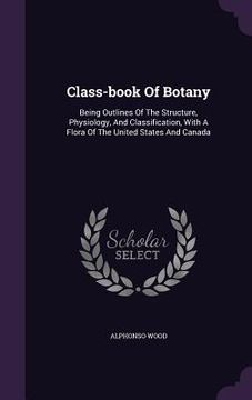 portada Class-book Of Botany: Being Outlines Of The Structure, Physiology, And Classification, With A Flora Of The United States And Canada