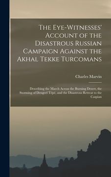 portada The Eye-Witnesses' Account of the Disastrous Russian Campaign Against the Akhal Tekke Turcomans: Describing the March Across the Burning Desert, the S