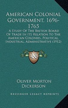 portada american colonial government, 1696-1765: a study of the british board of trade in its relation to the american colonies, political, industrial, admini (en Inglés)