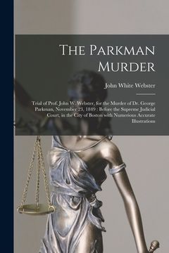 portada The Parkman Murder: Trial of Prof. John W. Webster, for the Murder of Dr. George Parkman, November 23, 1849: Before the Supreme Judicial C (in English)