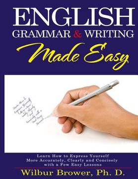 portada English Grammar and Writing Made Easy: Learn how to express yourself more accurately, concisely and clearly with a few easy lessons