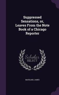 portada Suppressed Sensations, or, Leaves From the Note Book of a Chicago Reporter (en Inglés)
