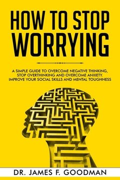 portada How to Stop Worrying: A Simple Guide to Overcome Negative Thinking, Stop Overthinking, and Overcome Anxiety. Improve Your Social Skills and (en Inglés)