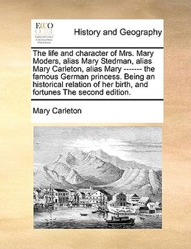 portada the life and character of mrs. mary moders, alias mary stedman, alias mary carleton, alias mary ------- the famous german princess. being an historica (en Inglés)