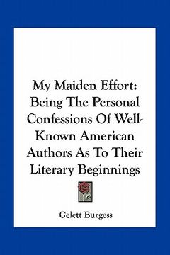 portada my maiden effort: being the personal confessions of well-known american authors as to their literary beginnings (en Inglés)