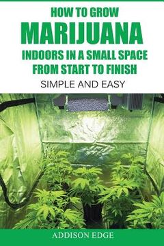 portada How to Grow Marijuana Indoors in a Small Space From Start to Finish: Simple and Easy - Anyone can do it! (in English)