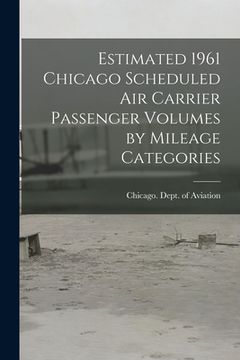 portada Estimated 1961 Chicago Scheduled Air Carrier Passenger Volumes by Mileage Categories (en Inglés)