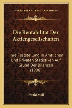 portada Die Rentabilitat Der Aktiengesellschaften: Ihre Feststellung In Amtlichen Und Privaten Statistiken Auf Grund Der Bilanzen (1908) (en Alemán)