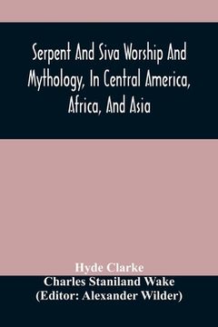 portada Serpent And Siva Worship And Mythology, In Central America, Africa, And Asia. And The Origin Of Serpent Worship. Two Treatises 