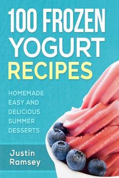 portada 100 Frozen Yogurt Recipes: Homemade Easy and Delicious Summer Desserts (en Inglés)