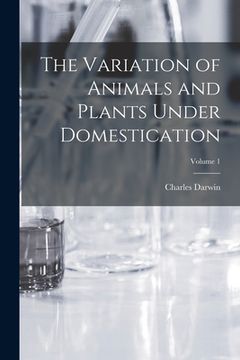 portada The Variation of Animals and Plants Under Domestication; Volume 1 (en Inglés)