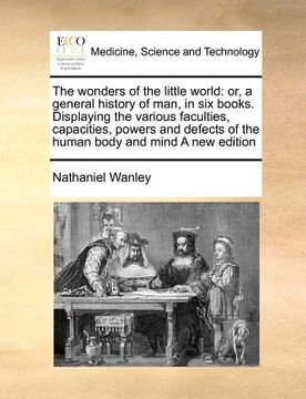portada the wonders of the little world: or, a general history of man, in six books. displaying the various faculties, capacities, powers and defects of the h (en Inglés)