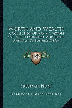portada worth and wealth: a collection of maxims, morals and miscellanies for merchants and men of business (1856) (en Inglés)