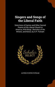 portada Singers and Songs of the Liberal Faith: Selections of Hymns and Other Sacred Poems of the Liberal Church in America, With Biogr. Sketches of the Write (en Inglés)