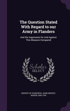 portada The Question Stated With Regard to our Army in Flanders: And the Arguments for And Against This Measure Compared (en Inglés)