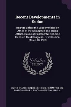 portada Recent Developments in Sudan: Hearing Before the Subcommittee on Africa of the Committee on Foreign Affairs, House of Representatives, One Hundred T (en Inglés)