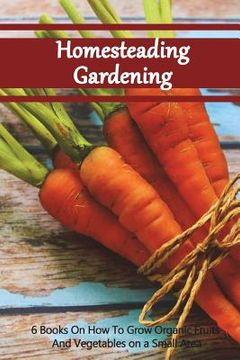 portada Homesteading Gardening 6 in 1: 6 Books On How To Grow Organic Fruits And Vegetables on a Small Area (en Inglés)