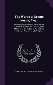 portada The Works of Soame Jenyns, Esq. ...: Including Several Pieces Never Before Published. to Which Are Prefixed, Short Sketches of the History of the Auth (en Inglés)