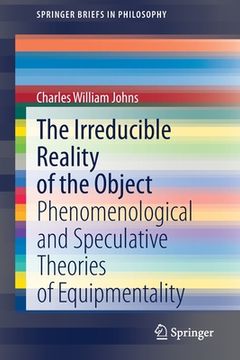 portada The Irreducible Reality of the Object: Phenomenological and Speculative Theories of Equipmentality (en Inglés)