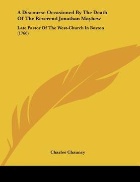 portada a discourse occasioned by the death of the reverend jonathan mayhew: late pastor of the west-church in boston (1766) (en Inglés)
