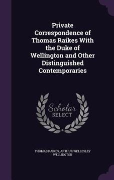 portada Private Correspondence of Thomas Raikes With the Duke of Wellington and Other Distinguished Contemporaries (in English)
