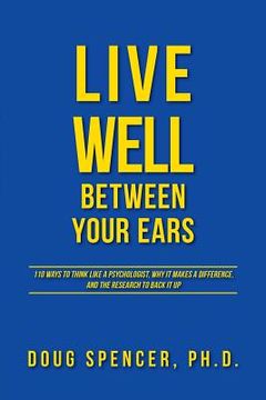 portada Live Well Between Your Ears: 110 ways to think like a psychologist, why it makes a difference, and the research to back it up. (in English)