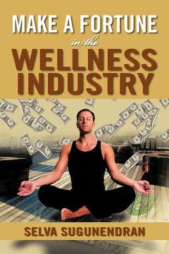 portada make a fortune in the wellness industry: how to initiate, participate and profit from the trillion dollar wellness healthcare revolution (in English)